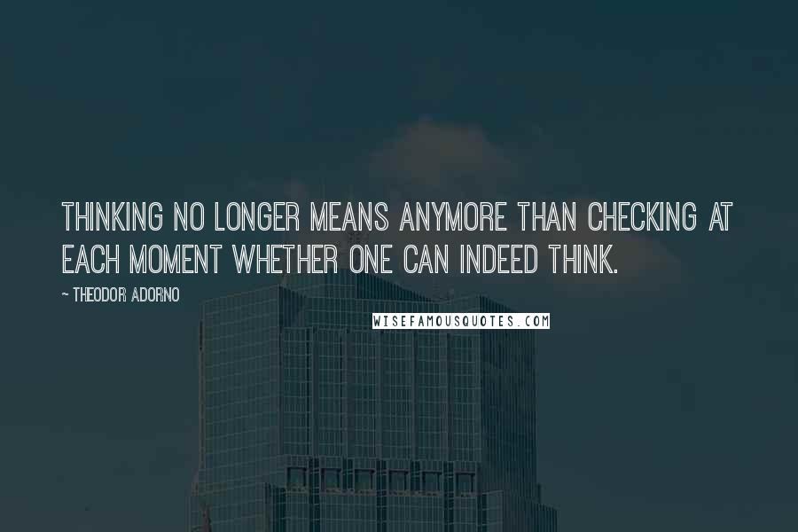 Theodor Adorno Quotes: Thinking no longer means anymore than checking at each moment whether one can indeed think.