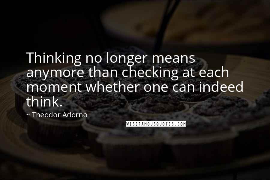 Theodor Adorno Quotes: Thinking no longer means anymore than checking at each moment whether one can indeed think.