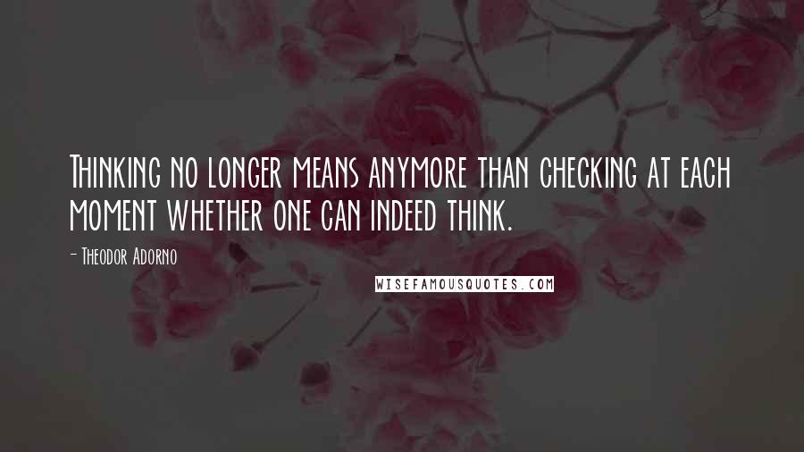 Theodor Adorno Quotes: Thinking no longer means anymore than checking at each moment whether one can indeed think.