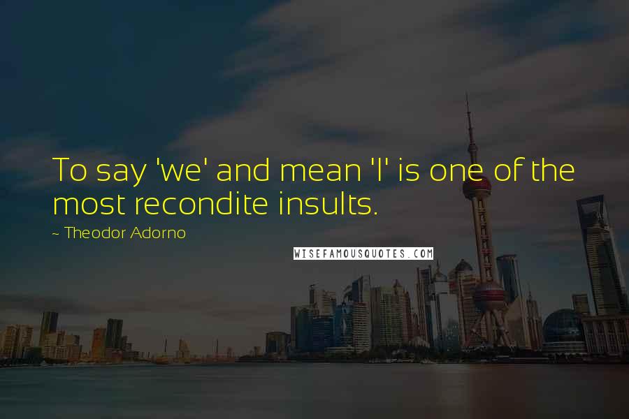 Theodor Adorno Quotes: To say 'we' and mean 'I' is one of the most recondite insults.