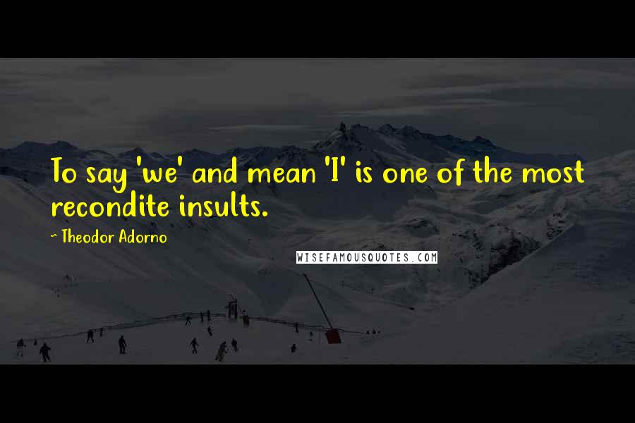 Theodor Adorno Quotes: To say 'we' and mean 'I' is one of the most recondite insults.