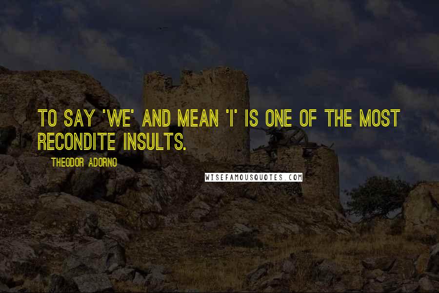 Theodor Adorno Quotes: To say 'we' and mean 'I' is one of the most recondite insults.