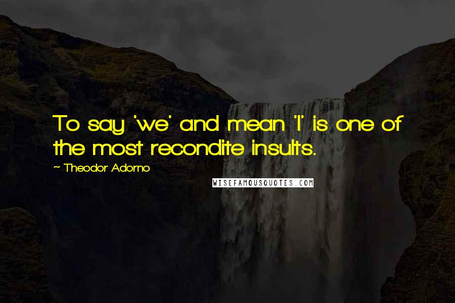 Theodor Adorno Quotes: To say 'we' and mean 'I' is one of the most recondite insults.