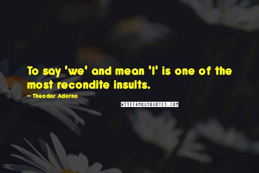 Theodor Adorno Quotes: To say 'we' and mean 'I' is one of the most recondite insults.