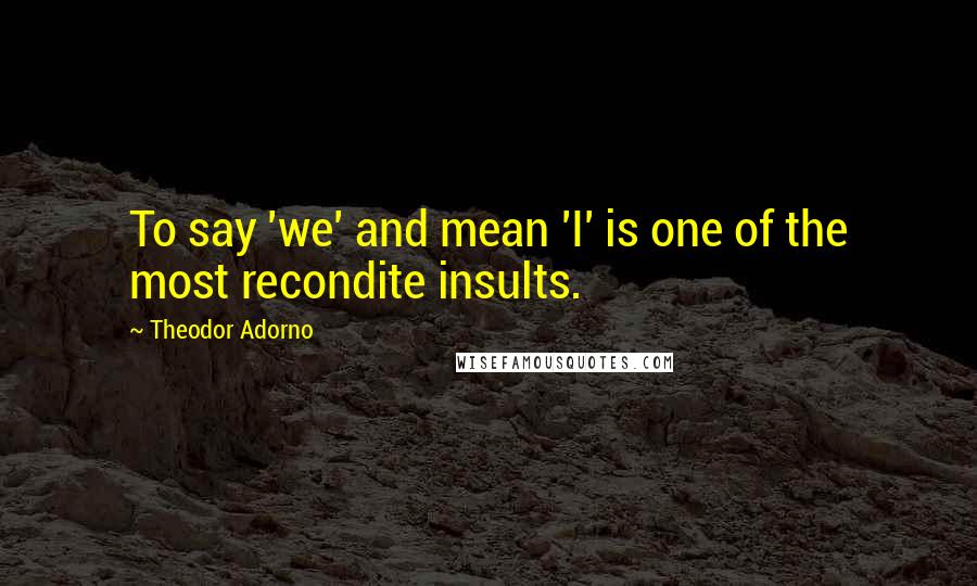 Theodor Adorno Quotes: To say 'we' and mean 'I' is one of the most recondite insults.