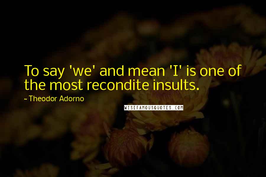 Theodor Adorno Quotes: To say 'we' and mean 'I' is one of the most recondite insults.