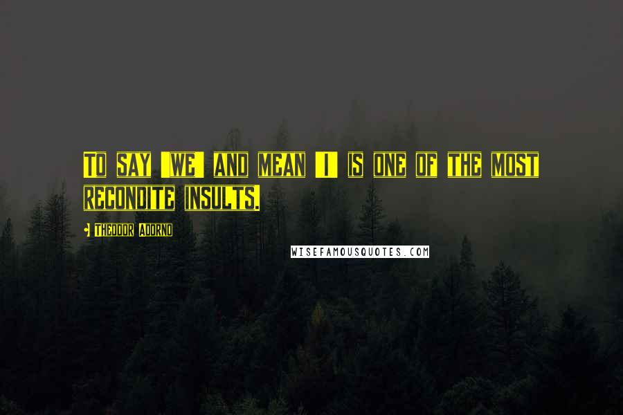 Theodor Adorno Quotes: To say 'we' and mean 'I' is one of the most recondite insults.