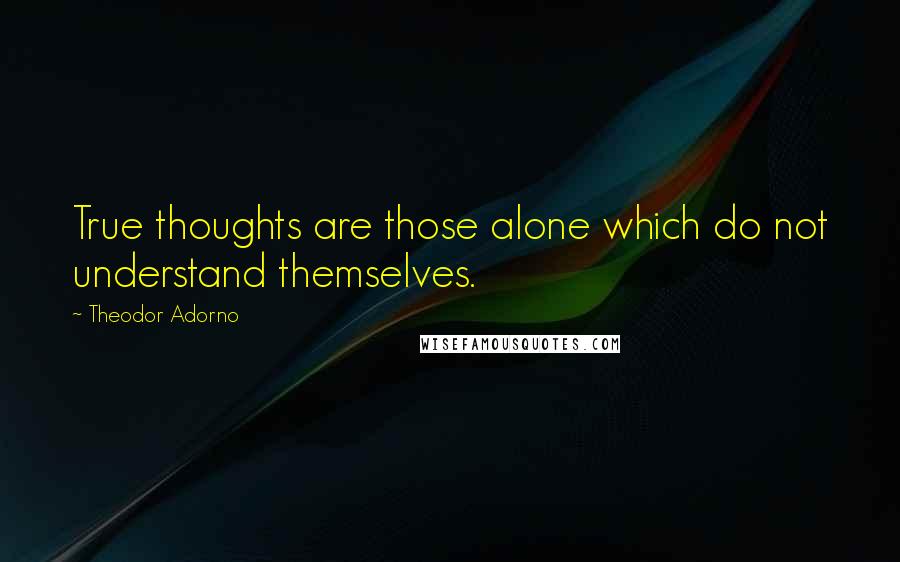 Theodor Adorno Quotes: True thoughts are those alone which do not understand themselves.
