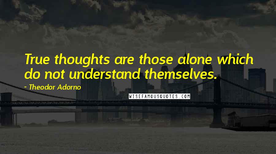 Theodor Adorno Quotes: True thoughts are those alone which do not understand themselves.