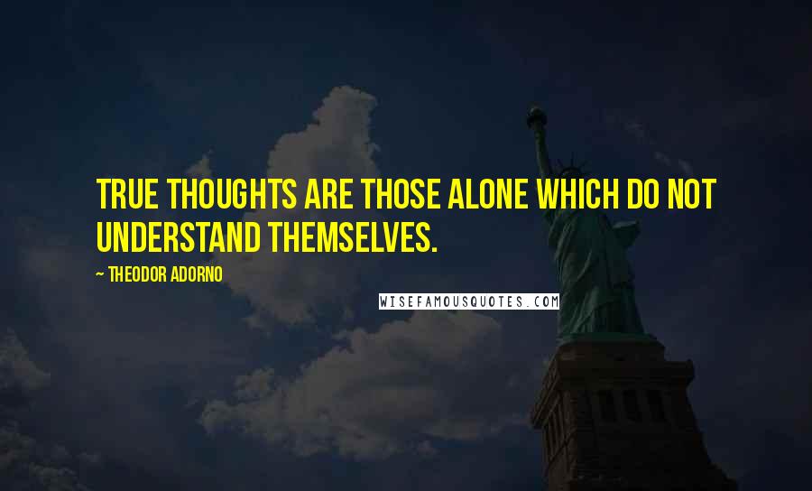 Theodor Adorno Quotes: True thoughts are those alone which do not understand themselves.