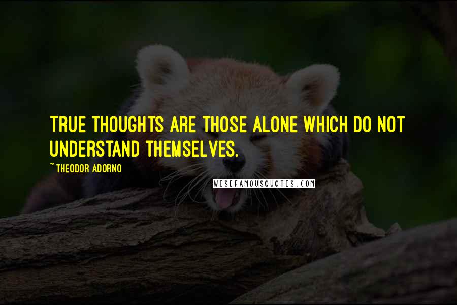 Theodor Adorno Quotes: True thoughts are those alone which do not understand themselves.