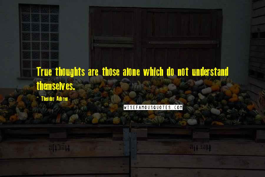 Theodor Adorno Quotes: True thoughts are those alone which do not understand themselves.