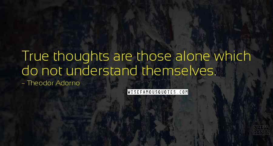 Theodor Adorno Quotes: True thoughts are those alone which do not understand themselves.