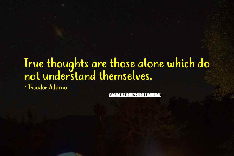 Theodor Adorno Quotes: True thoughts are those alone which do not understand themselves.