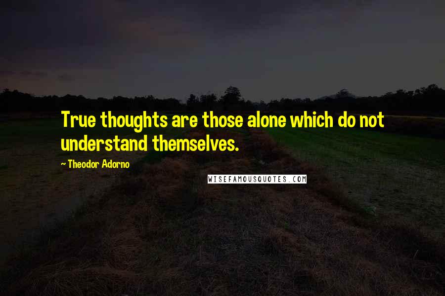 Theodor Adorno Quotes: True thoughts are those alone which do not understand themselves.