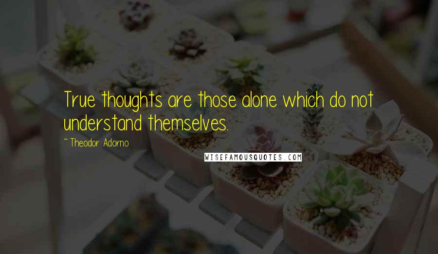 Theodor Adorno Quotes: True thoughts are those alone which do not understand themselves.