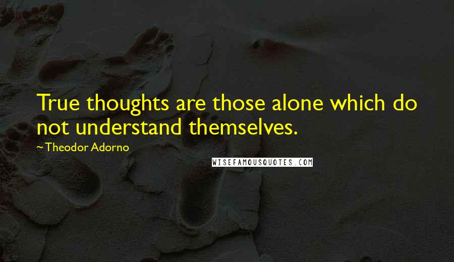 Theodor Adorno Quotes: True thoughts are those alone which do not understand themselves.