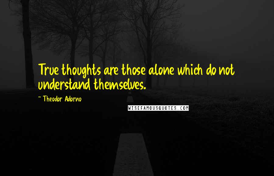 Theodor Adorno Quotes: True thoughts are those alone which do not understand themselves.