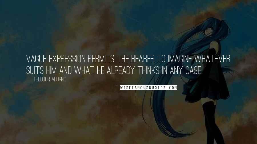 Theodor Adorno Quotes: Vague expression permits the hearer to imagine whatever suits him and what he already thinks in any case.