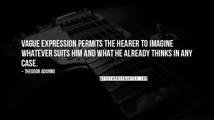 Theodor Adorno Quotes: Vague expression permits the hearer to imagine whatever suits him and what he already thinks in any case.