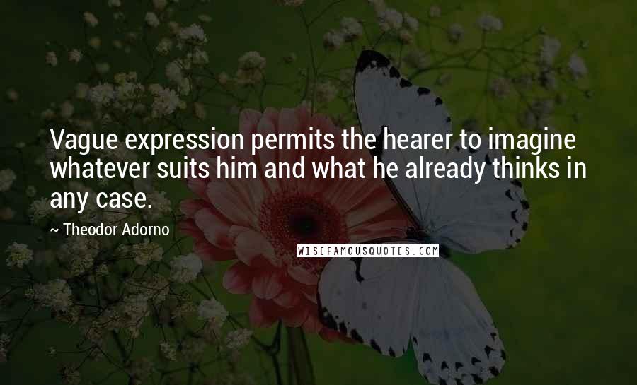 Theodor Adorno Quotes: Vague expression permits the hearer to imagine whatever suits him and what he already thinks in any case.