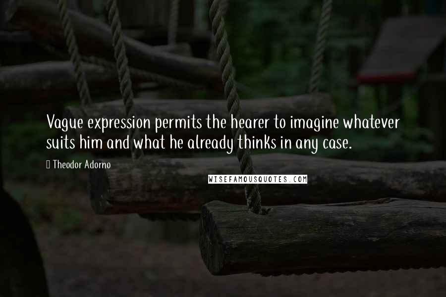 Theodor Adorno Quotes: Vague expression permits the hearer to imagine whatever suits him and what he already thinks in any case.