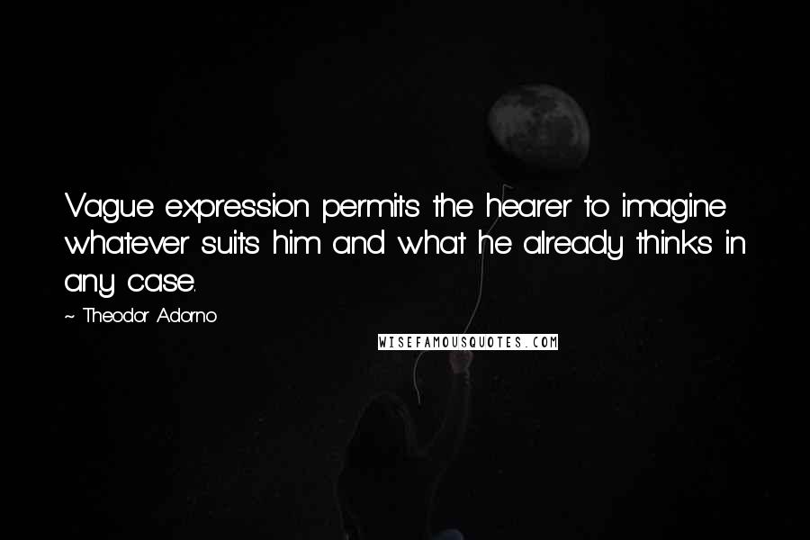 Theodor Adorno Quotes: Vague expression permits the hearer to imagine whatever suits him and what he already thinks in any case.