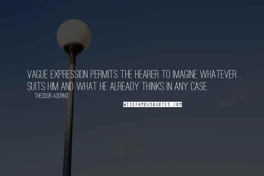 Theodor Adorno Quotes: Vague expression permits the hearer to imagine whatever suits him and what he already thinks in any case.