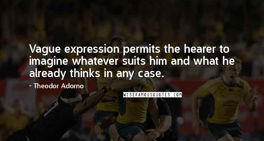 Theodor Adorno Quotes: Vague expression permits the hearer to imagine whatever suits him and what he already thinks in any case.