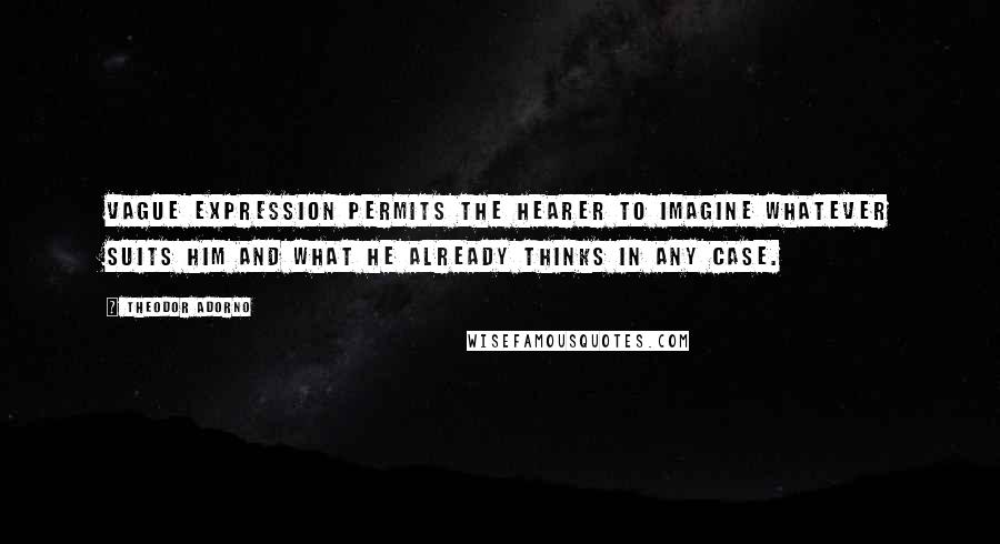 Theodor Adorno Quotes: Vague expression permits the hearer to imagine whatever suits him and what he already thinks in any case.