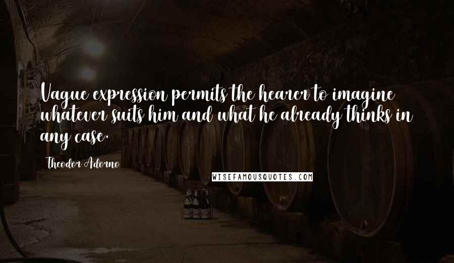 Theodor Adorno Quotes: Vague expression permits the hearer to imagine whatever suits him and what he already thinks in any case.