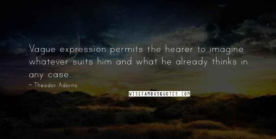 Theodor Adorno Quotes: Vague expression permits the hearer to imagine whatever suits him and what he already thinks in any case.