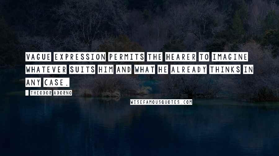 Theodor Adorno Quotes: Vague expression permits the hearer to imagine whatever suits him and what he already thinks in any case.