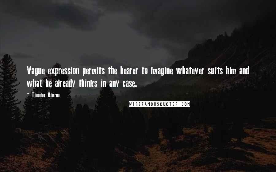 Theodor Adorno Quotes: Vague expression permits the hearer to imagine whatever suits him and what he already thinks in any case.