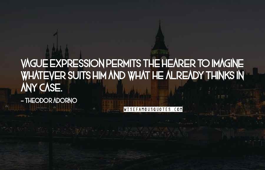 Theodor Adorno Quotes: Vague expression permits the hearer to imagine whatever suits him and what he already thinks in any case.