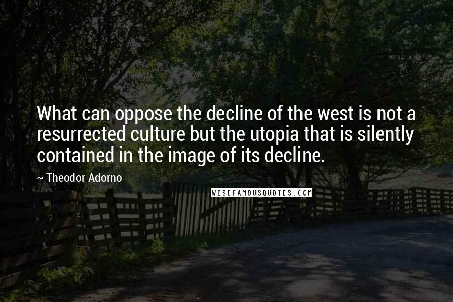 Theodor Adorno Quotes: What can oppose the decline of the west is not a resurrected culture but the utopia that is silently contained in the image of its decline.