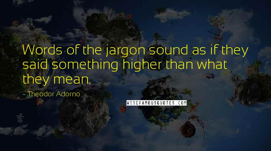 Theodor Adorno Quotes: Words of the jargon sound as if they said something higher than what they mean.