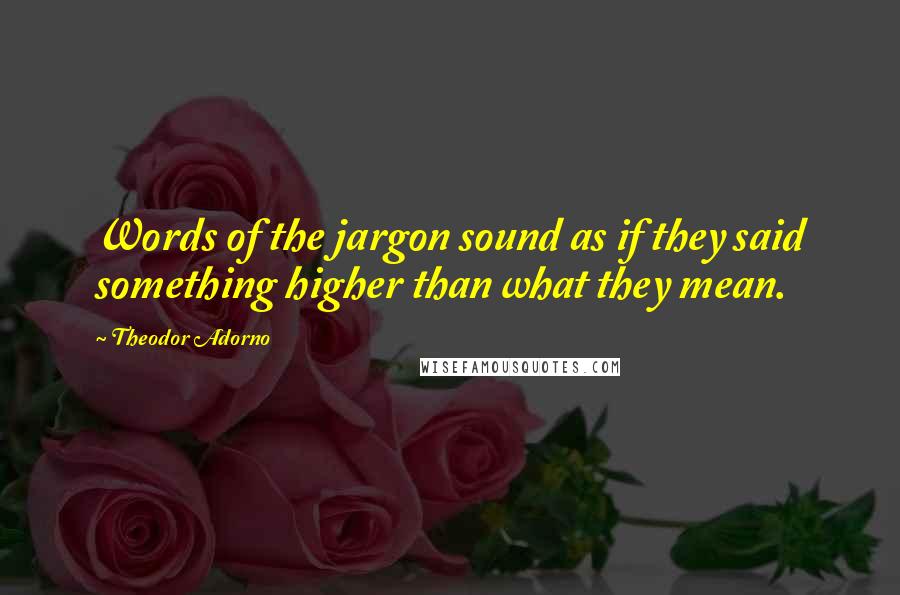 Theodor Adorno Quotes: Words of the jargon sound as if they said something higher than what they mean.