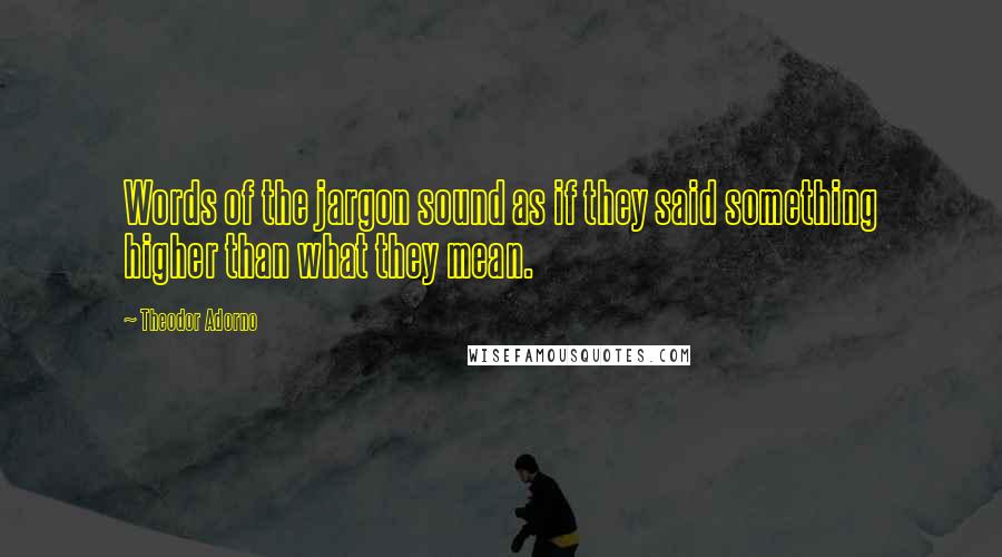 Theodor Adorno Quotes: Words of the jargon sound as if they said something higher than what they mean.