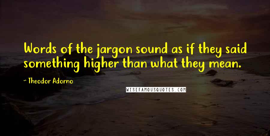 Theodor Adorno Quotes: Words of the jargon sound as if they said something higher than what they mean.