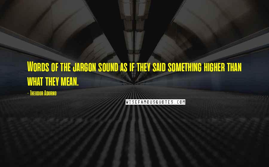 Theodor Adorno Quotes: Words of the jargon sound as if they said something higher than what they mean.