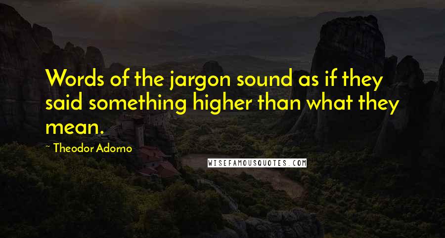 Theodor Adorno Quotes: Words of the jargon sound as if they said something higher than what they mean.