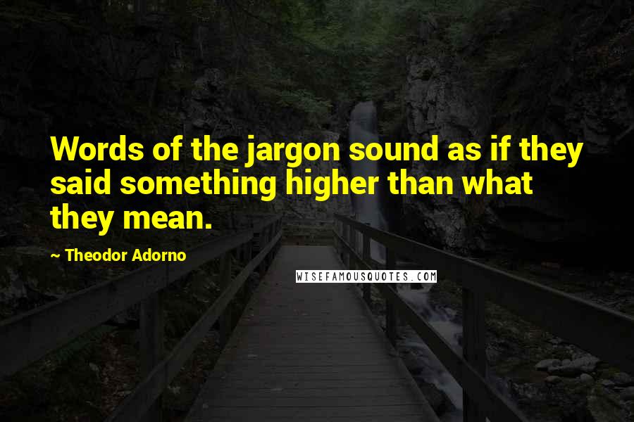 Theodor Adorno Quotes: Words of the jargon sound as if they said something higher than what they mean.