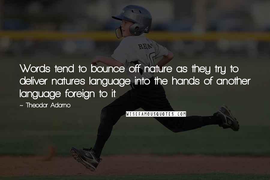 Theodor Adorno Quotes: Words tend to bounce off nature as they try to deliver nature's language into the hands of another language foreign to it.