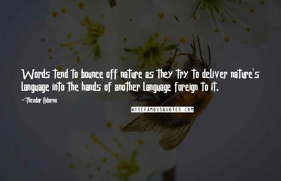 Theodor Adorno Quotes: Words tend to bounce off nature as they try to deliver nature's language into the hands of another language foreign to it.