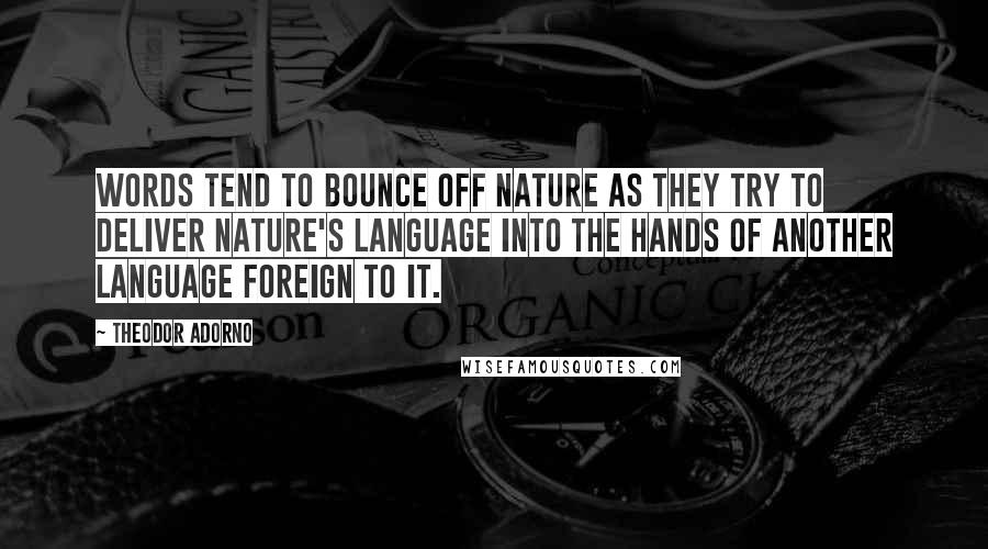 Theodor Adorno Quotes: Words tend to bounce off nature as they try to deliver nature's language into the hands of another language foreign to it.