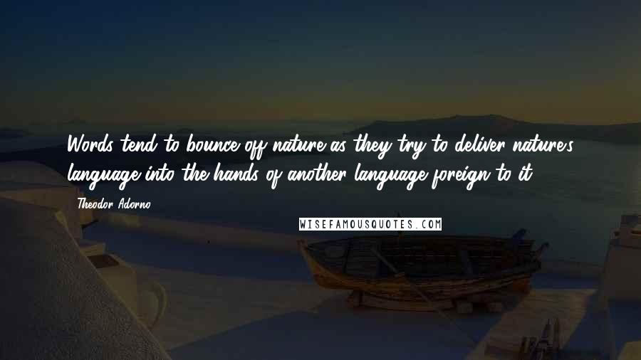 Theodor Adorno Quotes: Words tend to bounce off nature as they try to deliver nature's language into the hands of another language foreign to it.