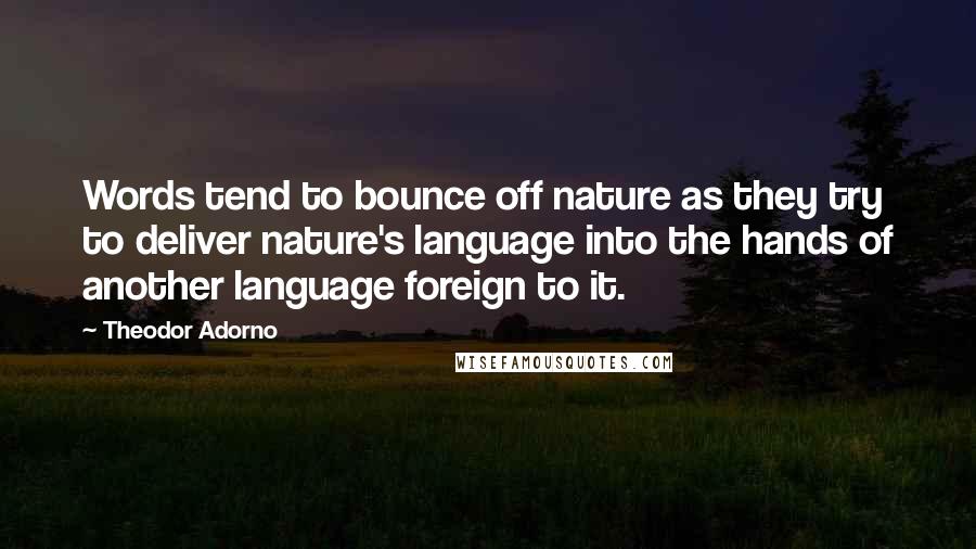 Theodor Adorno Quotes: Words tend to bounce off nature as they try to deliver nature's language into the hands of another language foreign to it.