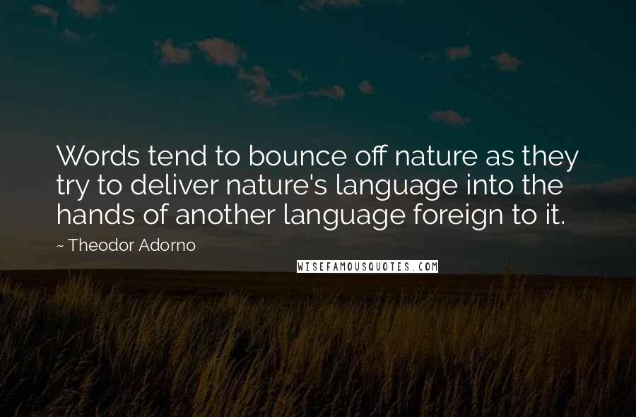 Theodor Adorno Quotes: Words tend to bounce off nature as they try to deliver nature's language into the hands of another language foreign to it.