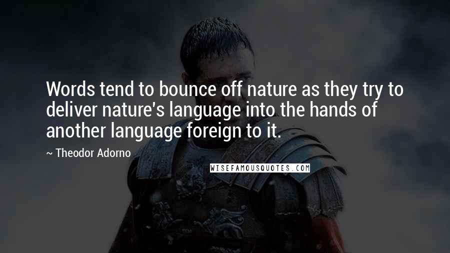 Theodor Adorno Quotes: Words tend to bounce off nature as they try to deliver nature's language into the hands of another language foreign to it.